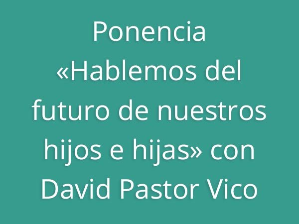 Ponencia «Hablemos del futuro de nuestros hijos e hijas» con David Pastor Vico