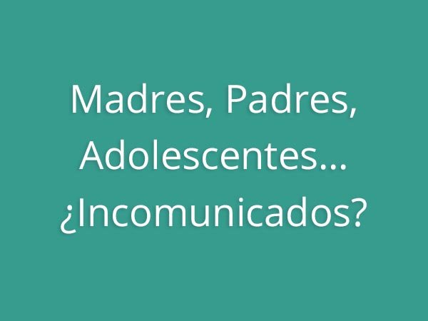 Claves para educar - Madres, Padres, Adolescentes... ¿Incomunicados?